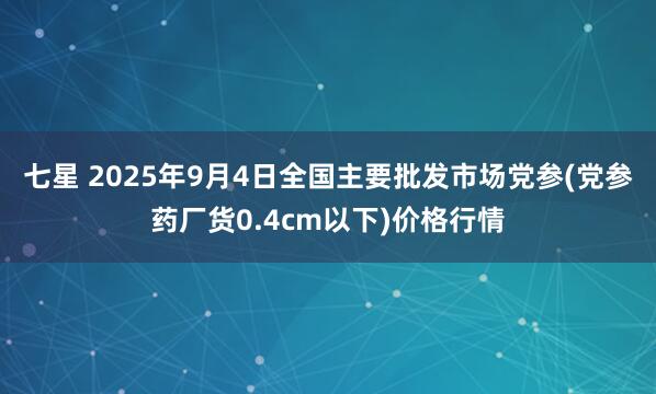七星 2025年9月4日全国主要批发市场党参(党参药厂货0.4cm以下)价格行情