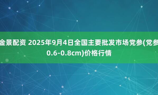 金景配资 2025年9月4日全国主要批发市场党参(党参0.6-0.8cm)价格行情