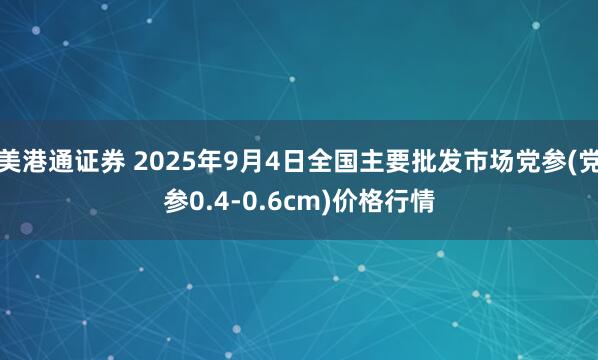 美港通证券 2025年9月4日全国主要批发市场党参(党参0.4-0.6cm)价格行情