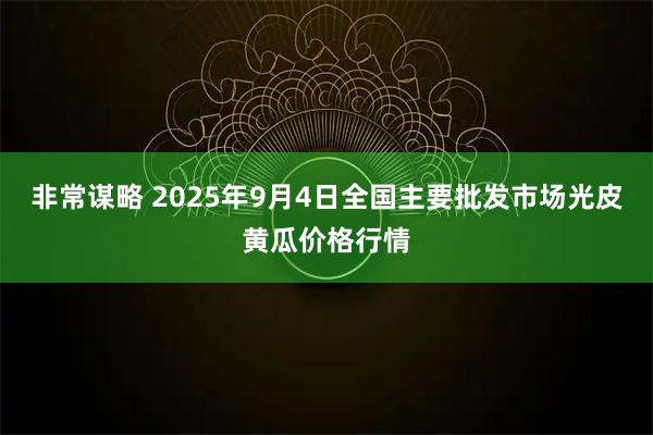 非常谋略 2025年9月4日全国主要批发市场光皮黄瓜价格行情
