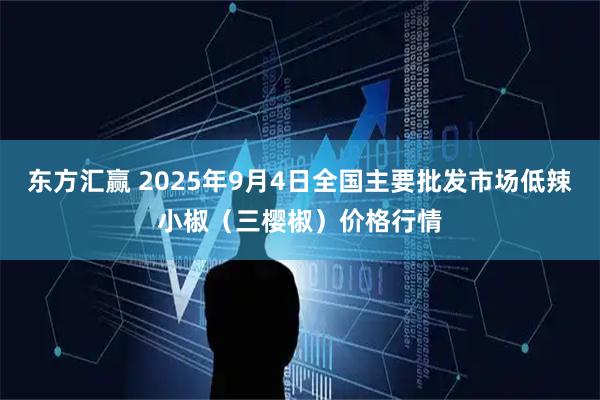 东方汇赢 2025年9月4日全国主要批发市场低辣小椒（三樱椒）价格行情