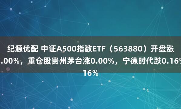纪源优配 中证A500指数ETF（563880）开盘涨0.00%，重仓股贵州茅台涨0.00%，宁德时代跌0.16%