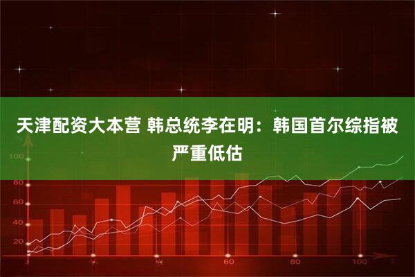 天津配资大本营 韩总统李在明：韩国首尔综指被严重低估