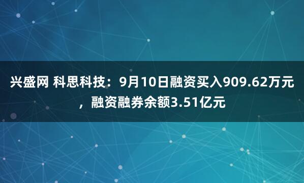 兴盛网 科思科技：9月10日融资买入909.62万元，融资融券余额3.51亿元