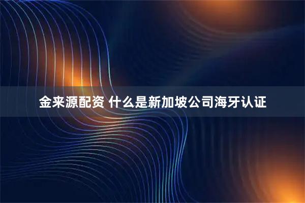 金来源配资 什么是新加坡公司海牙认证