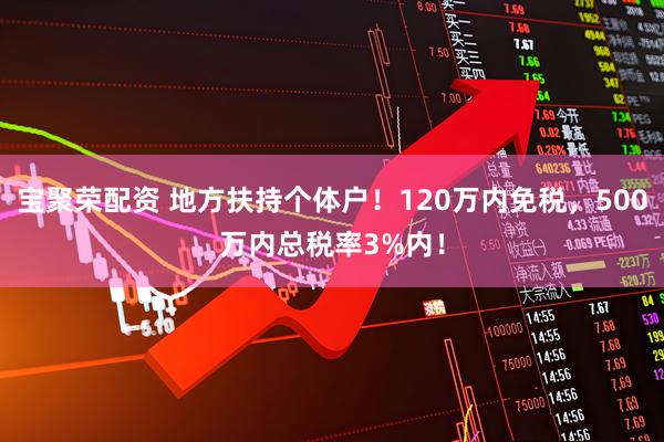 宝聚荣配资 地方扶持个体户！120万内免税，500万内总税率3%内！