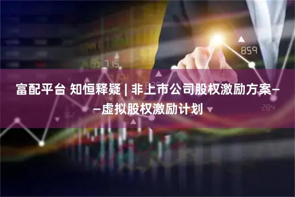 富配平台 知恒释疑 | 非上市公司股权激励方案——虚拟股权激励计划