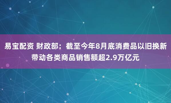 易宝配资 财政部：截至今年8月底消费品以旧换新带动各类商品销售额超2.9万亿元