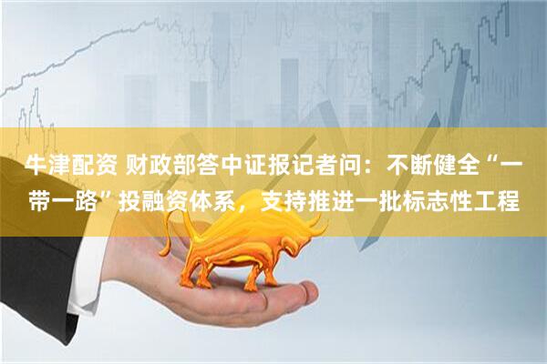 牛津配资 财政部答中证报记者问：不断健全“一带一路”投融资体系，支持推进一批标志性工程