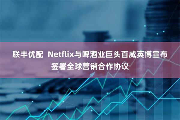 联丰优配  Netflix与啤酒业巨头百威英博宣布签署全球营销合作协议