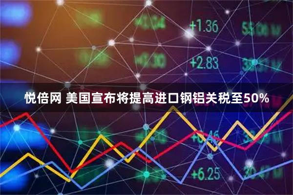 悦倍网 美国宣布将提高进口钢铝关税至50%