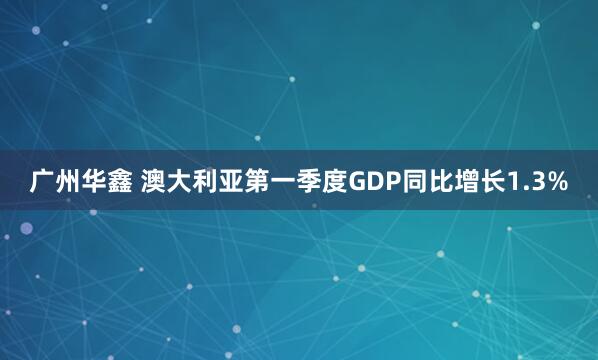 广州华鑫 澳大利亚第一季度GDP同比增长1.3%