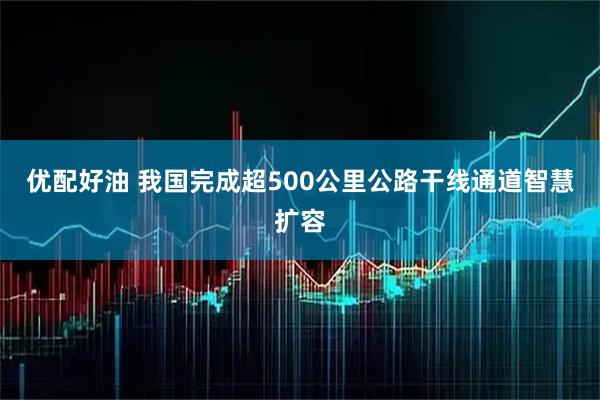 优配好油 我国完成超500公里公路干线通道智慧扩容