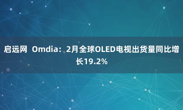 启远网  Omdia：2月全球OLED电视出货量同比增长19.2%