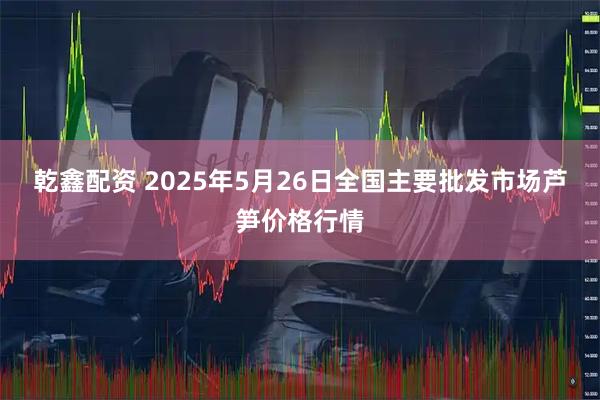 乾鑫配资 2025年5月26日全国主要批发市场芦笋价格行情