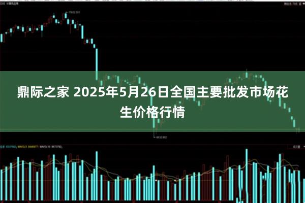 鼎际之家 2025年5月26日全国主要批发市场花生价格行情