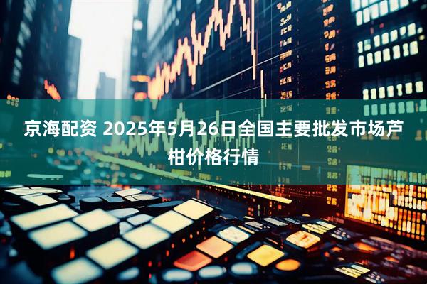 京海配资 2025年5月26日全国主要批发市场芦柑价格行情
