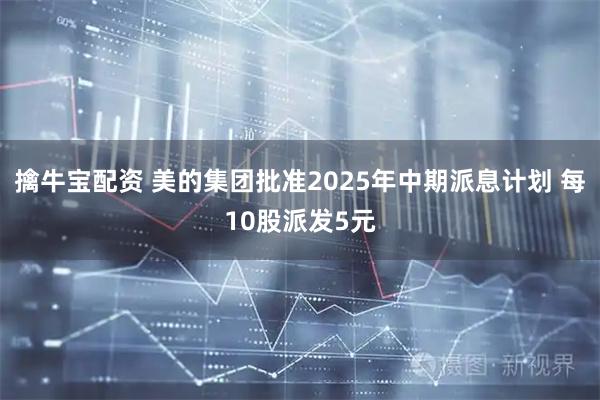 擒牛宝配资 美的集团批准2025年中期派息计划 每10股派发5元