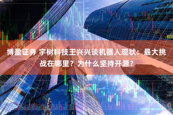 博盈证券 宇树科技王兴兴谈机器人现状：最大挑战在哪里？为什么坚持开源？