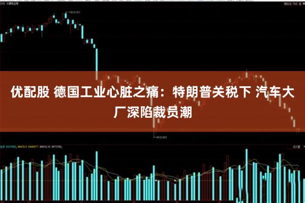 优配股 德国工业心脏之痛：特朗普关税下 汽车大厂深陷裁员潮