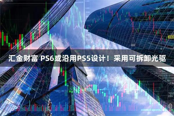 汇金财富 PS6或沿用PS5设计！采用可拆卸光驱