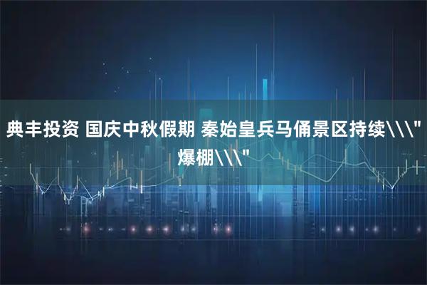 典丰投资 国庆中秋假期 秦始皇兵马俑景区持续\＂爆棚\＂