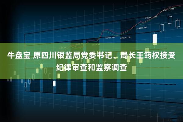 牛盘宝 原四川银监局党委书记、局长王筠权接受纪律审查和监察调查