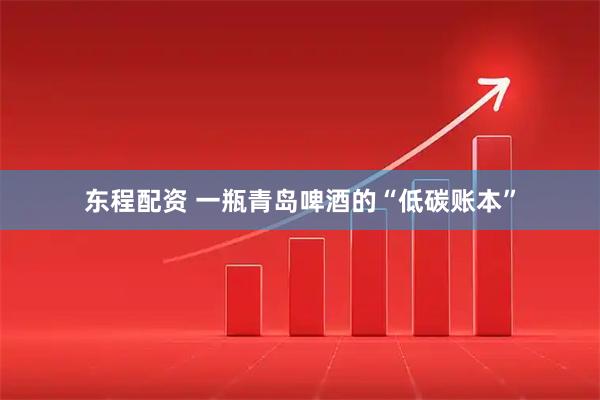 东程配资 一瓶青岛啤酒的“低碳账本”