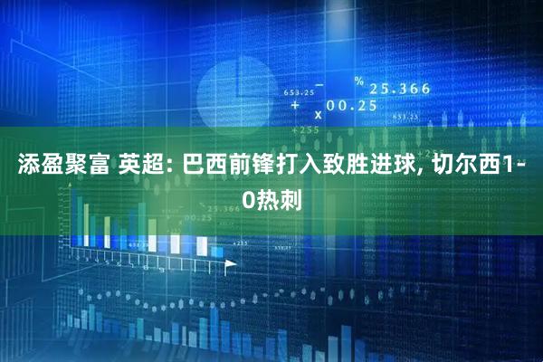 添盈聚富 英超: 巴西前锋打入致胜进球, 切尔西1-0热刺