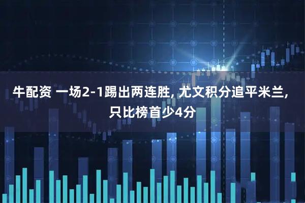 牛配资 一场2-1踢出两连胜, 尤文积分追平米兰, 只比榜首少4分