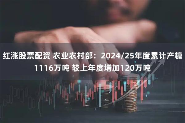 红涨股票配资 农业农村部：2024/25年度累计产糖1116万吨 较上年度增加120万吨