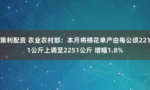 策利配资 农业农村部：本月将棉花单产由每公顷2211公斤上调至2251公斤 增幅1.8%