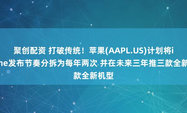 聚创配资 打破传统！苹果(AAPL.US)计划将iPhone发布节奏分拆为每年两次 并在未来三年推三款全新机型