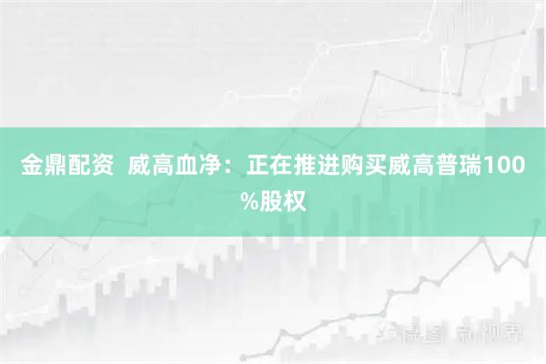 金鼎配资  威高血净：正在推进购买威高普瑞100%股权