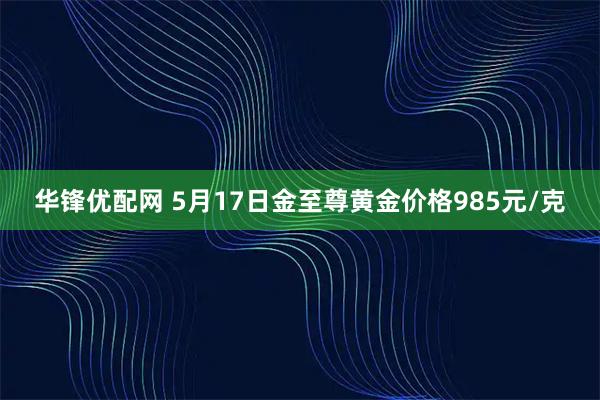 华锋优配网 5月17日金至尊黄金价格985元/克