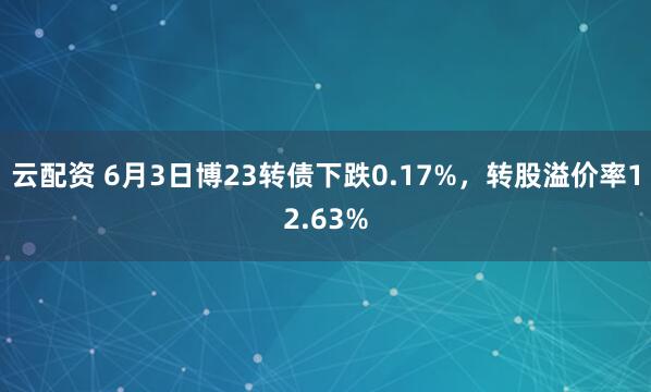 云配资 6月3日博23转债下跌0.17%，转股溢价率12.63%