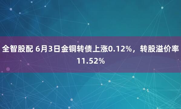 全智股配 6月3日金铜转债上涨0.12%，转股溢价率11.52%