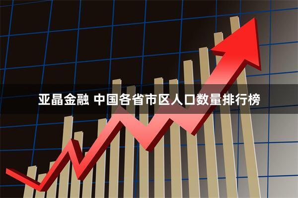 亚晶金融 中国各省市区人口数量排行榜