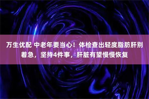 万生优配 中老年要当心！体检查出轻度脂肪肝别着急，坚持4件事，肝脏有望慢慢恢复