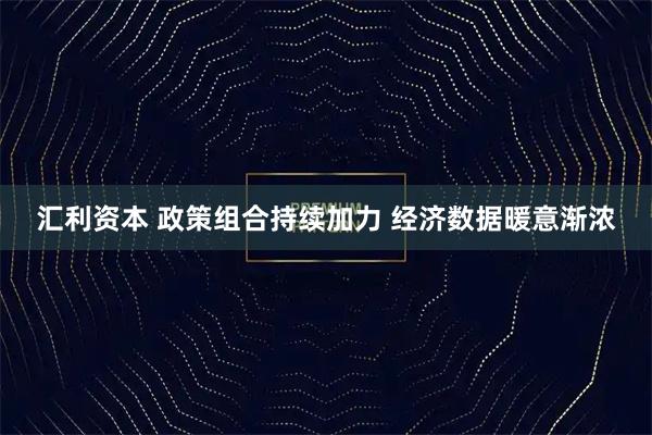 汇利资本 政策组合持续加力 经济数据暖意渐浓