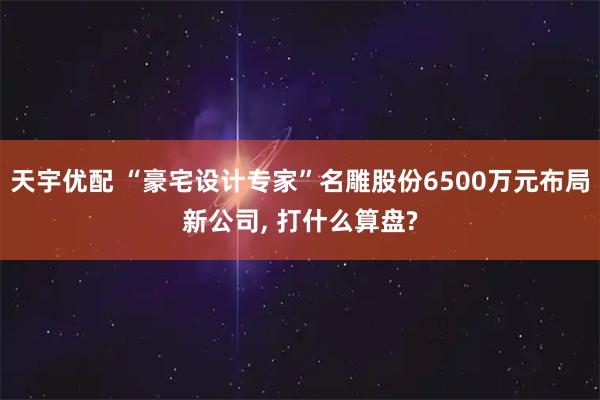 天宇优配 “豪宅设计专家”名雕股份6500万元布局新公司, 打什么算盘?