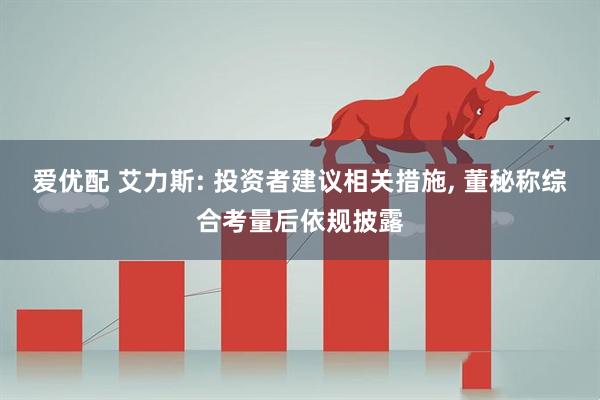 爱优配 艾力斯: 投资者建议相关措施, 董秘称综合考量后依规披露