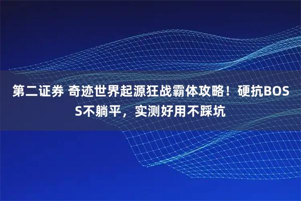 第二证券 奇迹世界起源狂战霸体攻略！硬抗BOSS不躺平，实测好用不踩坑