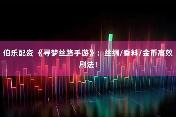 伯乐配资 《寻梦丝路手游》：丝绸/香料/金币高效刷法！