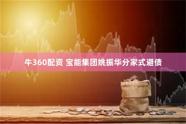 牛360配资 宝能集团姚振华分家式避债