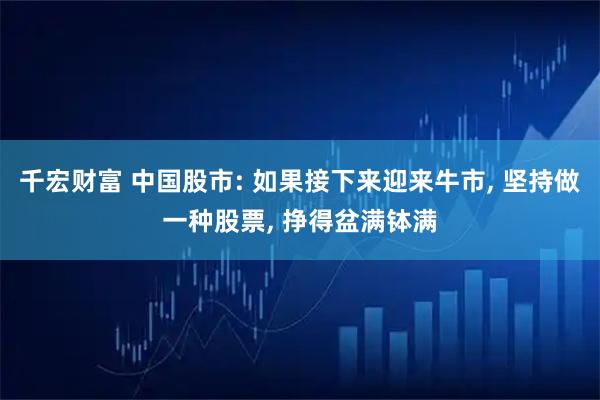 千宏财富 中国股市: 如果接下来迎来牛市, 坚持做一种股票, 挣得盆满钵满