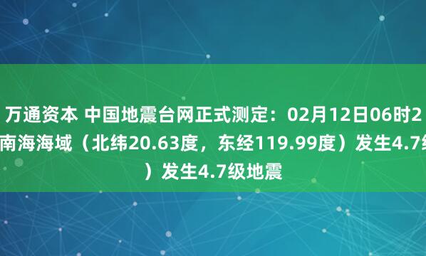 万通资本 中国地震台网正式测定：02月12日06时27分在南海海域（北纬20.63度，东经119.99度）发生4.7级地震
