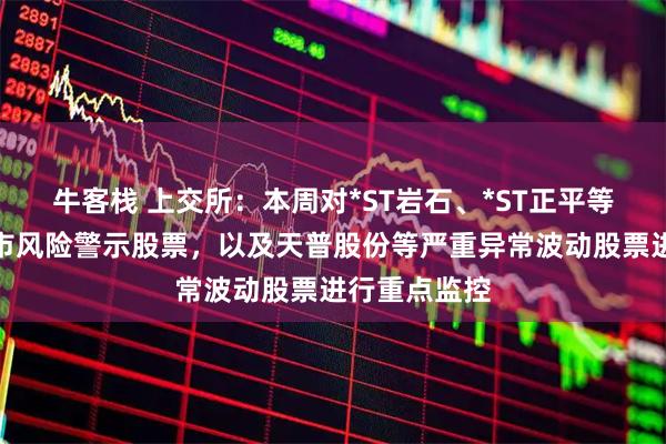 牛客栈 上交所：本周对*ST岩石、*ST正平等异常波动退市风险警示股票，以及天普股份等严重异常波动股票进行重点监控