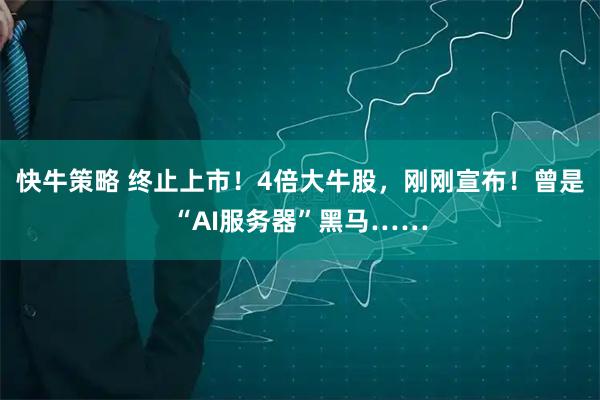 快牛策略 终止上市！4倍大牛股，刚刚宣布！曾是“AI服务器”黑马……
