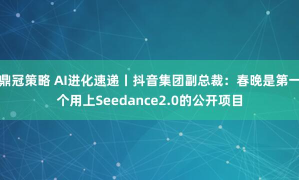 鼎冠策略 AI进化速递丨抖音集团副总裁：春晚是第一个用上Seedance2.0的公开项目